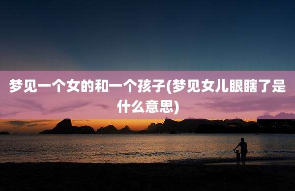 梦见一个女的和一个孩子(梦见女儿眼瞎了是什么意思)