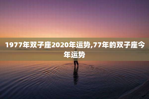 1977年双子座2020年运势,77年的双子座今年运势
