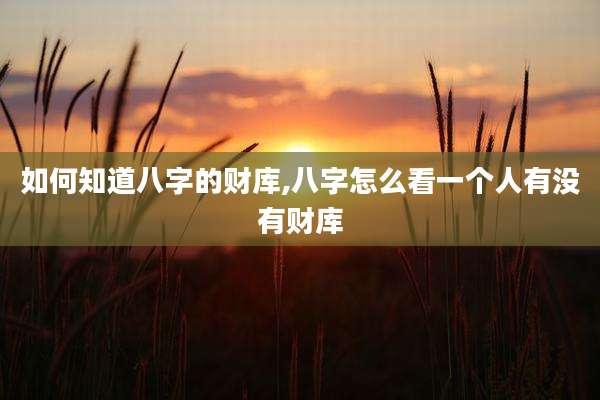 如何知道八字的财库,八字怎么看一个人有没有财库