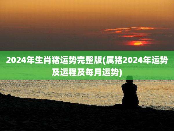 2024年生肖猪运势完整版(属猪2024年运势及运程及每月运势)
