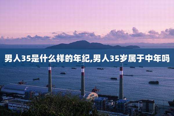 男人35是什么样的年纪,男人35岁属于中年吗