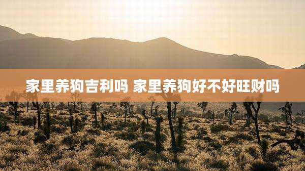 家里养狗吉利吗 家里养狗好不好旺财吗