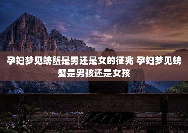 孕妇梦见螃蟹是男还是女的征兆 孕妇梦见螃蟹是男孩还是女孩