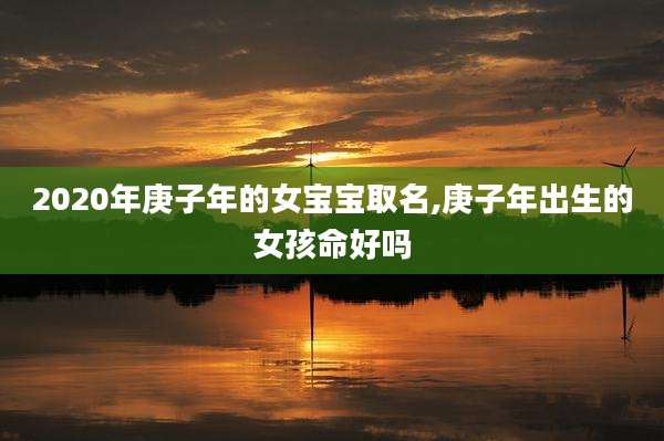 2020年庚子年的女宝宝取名,庚子年出生的女孩命好吗