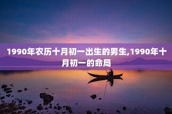 1990年农历十月初一出生的男生,1990年十月初一的命局