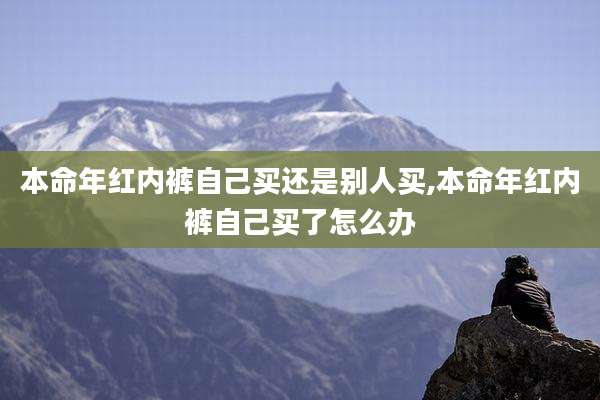 本命年红内裤自己买还是别人买,本命年红内裤自己买了怎么办