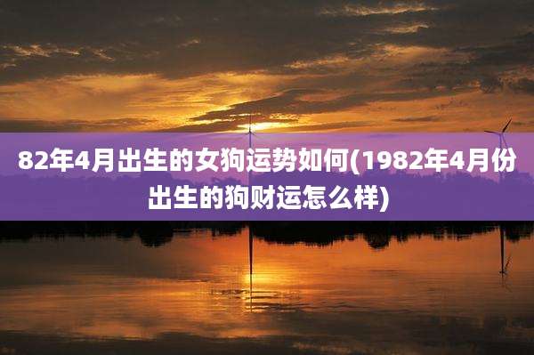 82年4月出生的女狗运势如何(1982年4月份出生的狗财运怎么样)