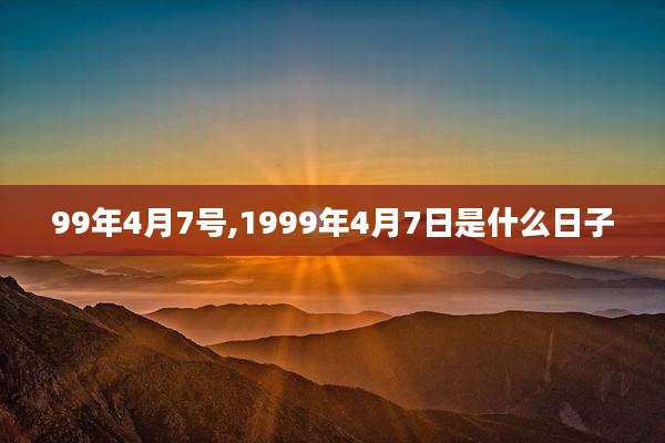 99年4月7号,1999年4月7日是什么日子