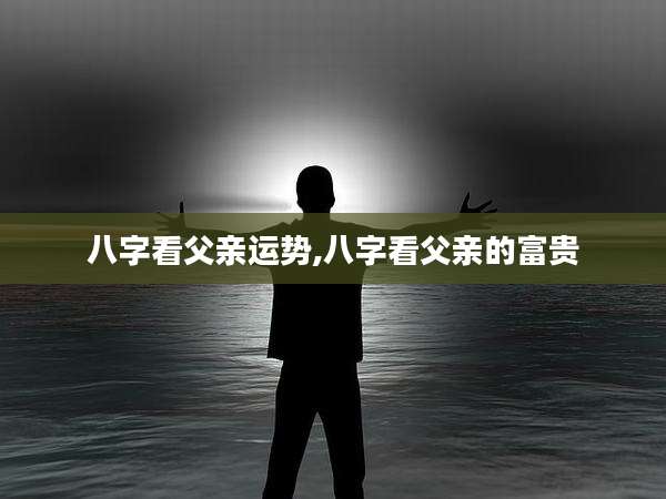 八字看父亲运势,八字看父亲的富贵