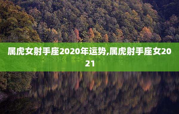 属虎女射手座2020年运势,属虎射手座女2021