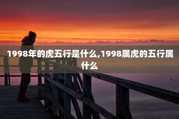 1998年的虎五行是什么,1998属虎的五行属什么