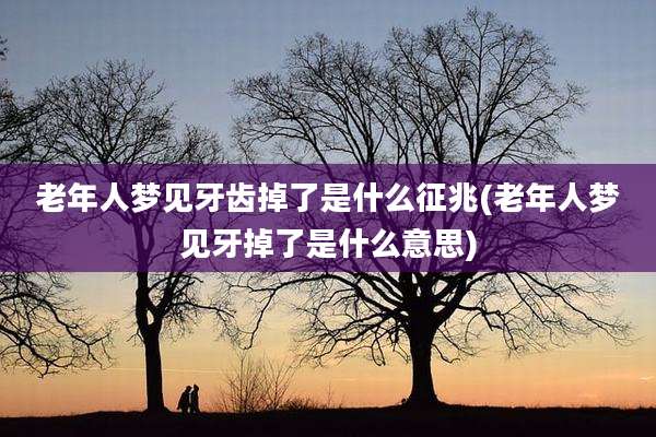 老年人梦见牙齿掉了是什么征兆(老年人梦见牙掉了是什么意思)