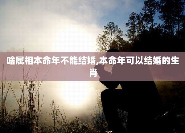 啥属相本命年不能结婚,本命年可以结婚的生肖