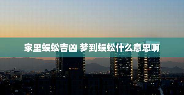 家里蜈蚣吉凶 梦到蜈蚣什么意思啊