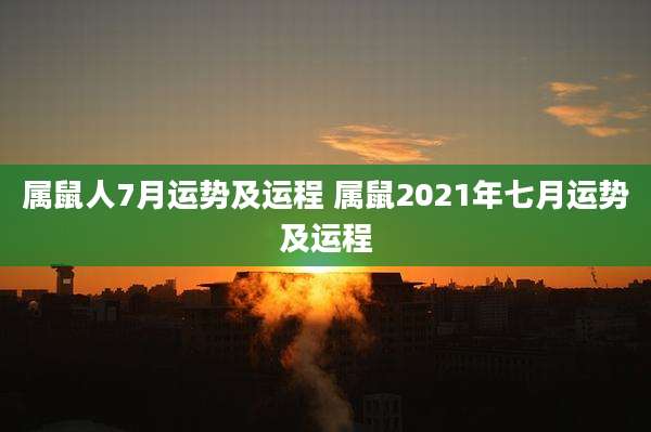 属鼠人7月运势及运程 属鼠2021年七月运势及运程