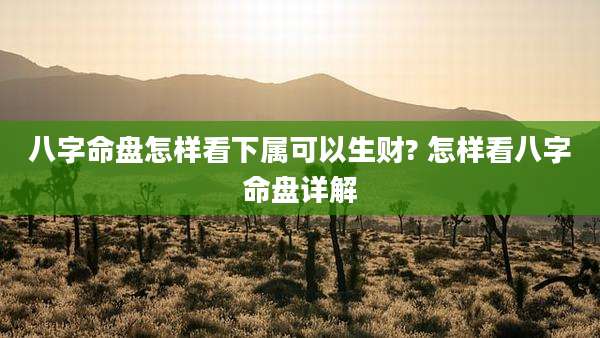 八字命盘怎样看下属可以生财? 怎样看八字命盘详解
