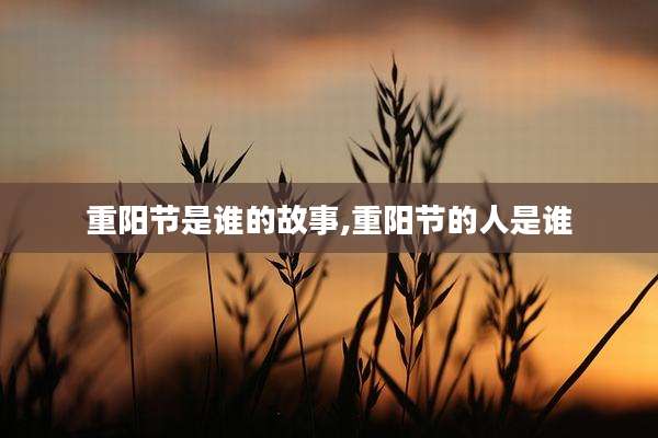 重阳节是谁的故事,重阳节的人是谁
