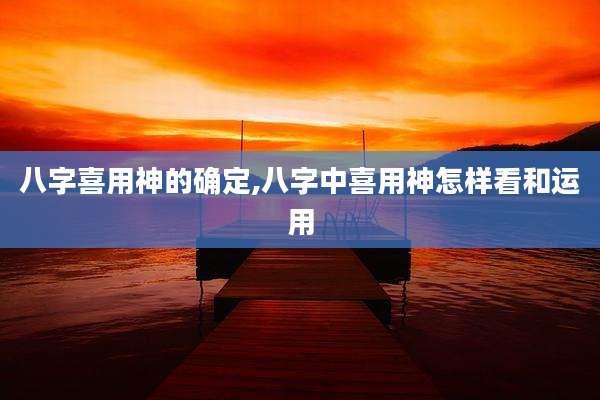 八字喜用神的确定,八字中喜用神怎样看和运用