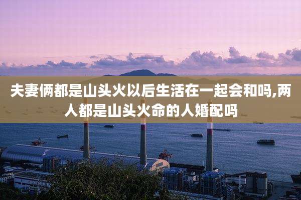 夫妻俩都是山头火以后生活在一起会和吗,两人都是山头火命的人婚配吗