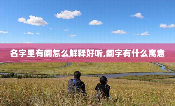 名字里有阑怎么解释好听,阑字有什么寓意
