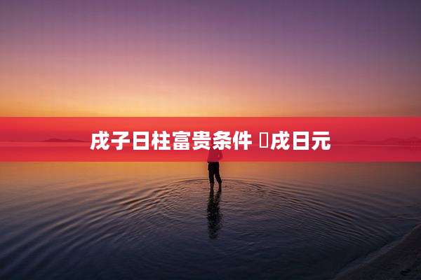 戌子日柱富贵条件 戉戌日元