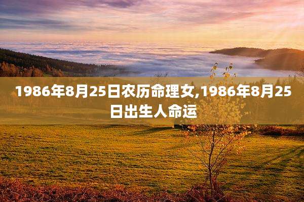 1986年8月25日农历命理女,1986年8月25日出生人命运