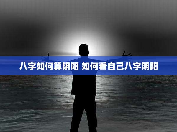 八字如何算阴阳 如何看自己八字阴阳