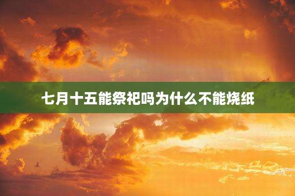 七月十五能祭祀吗为什么不能烧纸