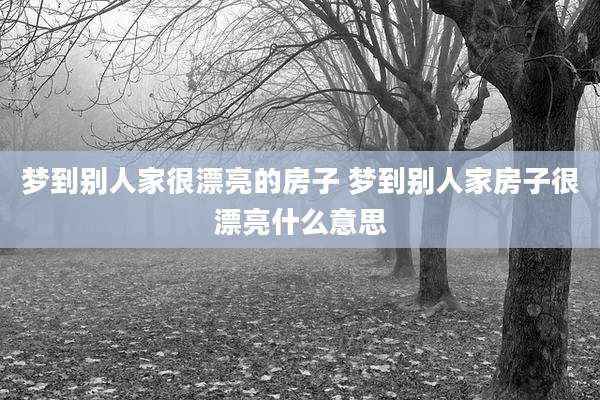 梦到别人家很漂亮的房子 梦到别人家房子很漂亮什么意思