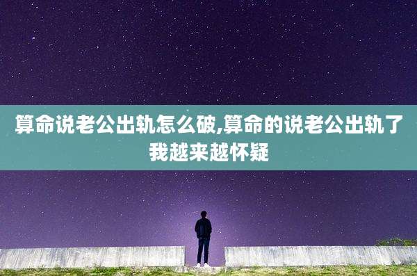 算命说老公出轨怎么破,算命的说老公出轨了我越来越怀疑