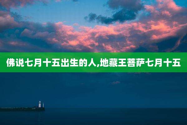 佛说七月十五出生的人,地藏王菩萨七月十五