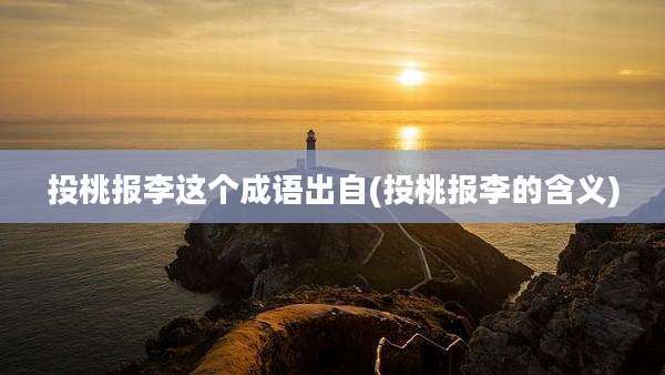 投桃报李这个成语出自(投桃报李的含义)