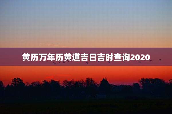 黄历万年历黄道吉日吉时查询2020