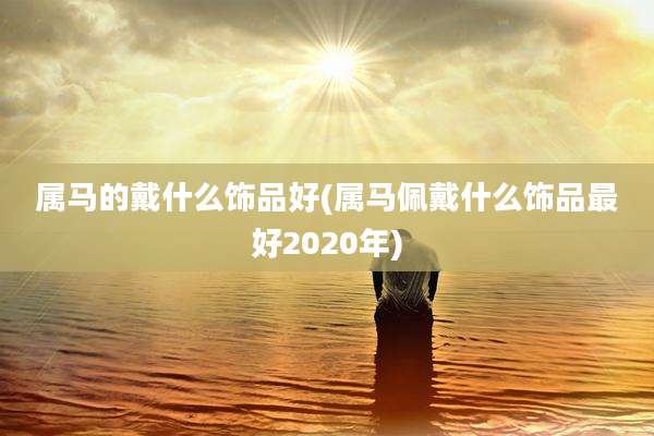 属马的戴什么饰品好(属马佩戴什么饰品最好2020年)