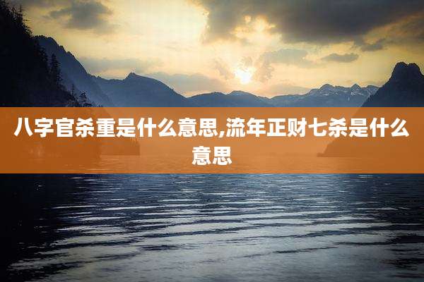 八字官杀重是什么意思,流年正财七杀是什么意思