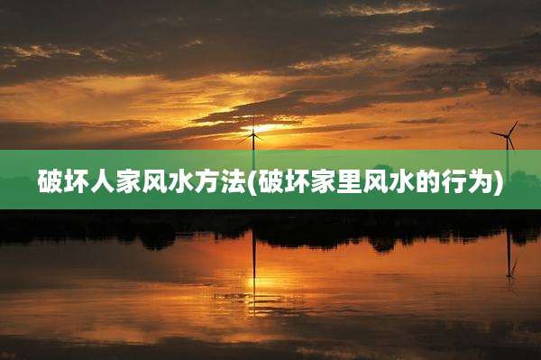 破坏人家风水方法(破坏家里风水的行为)