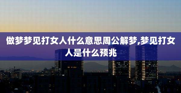 做梦梦见打女人什么意思周公解梦,梦见打女人是什么预兆