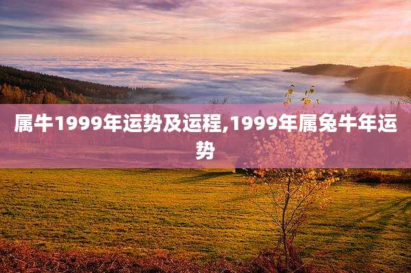 属牛1999年运势及运程,1999年属兔牛年运势