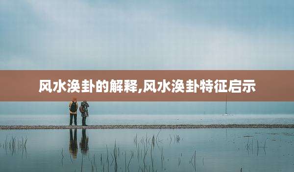 风水涣卦的解释,风水涣卦特征启示