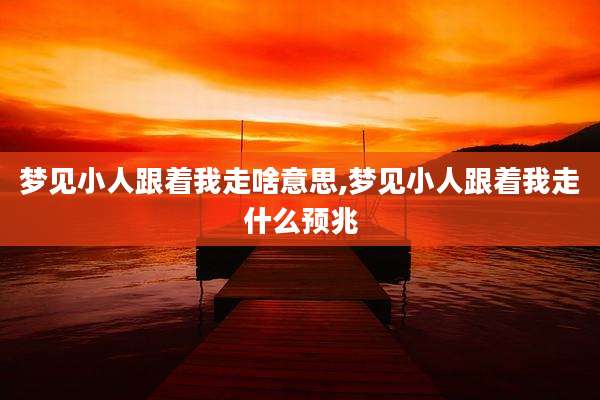 梦见小人跟着我走啥意思,梦见小人跟着我走什么预兆