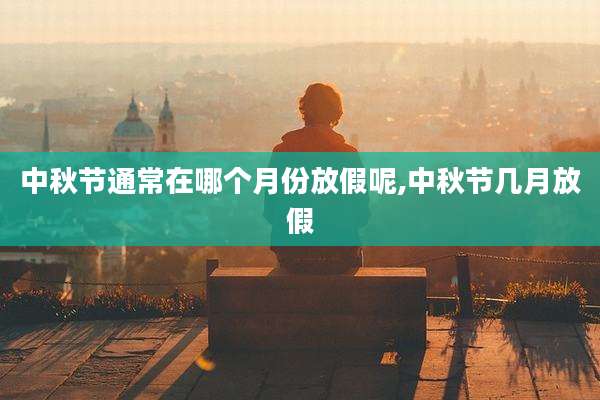 中秋节通常在哪个月份放假呢,中秋节几月放假