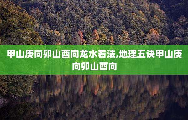 甲山庚向卯山酉向龙水看法,地理五诀甲山庚向卯山酉向