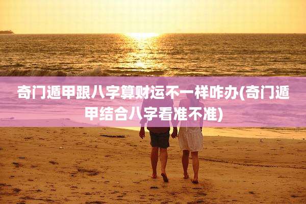 奇门遁甲跟八字算财运不一样咋办(奇门遁甲结合八字看准不准)