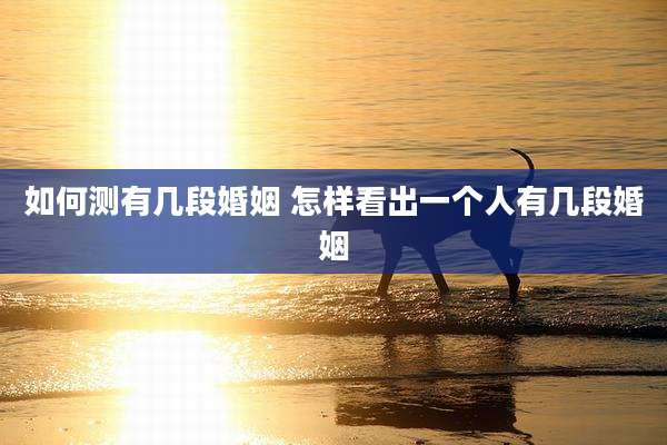 如何测有几段婚姻 怎样看出一个人有几段婚姻