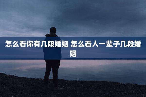 怎么看你有几段婚姻 怎么看人一辈子几段婚姻