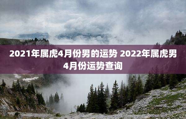 2021年属虎4月份男的运势 2022年属虎男4月份运势查询