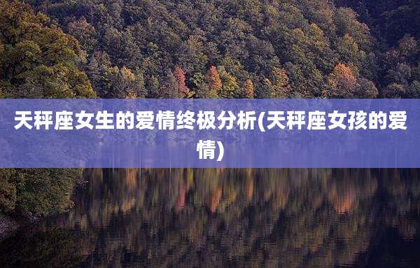 天秤座女生的爱情终极分析(天秤座女孩的爱情)