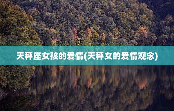 天秤座女孩的爱情(天秤女的爱情观念)