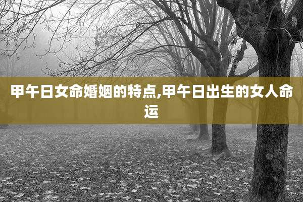 甲午日女命婚姻的特点,甲午日出生的女人命运