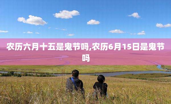 农历六月十五是鬼节吗,农历6月15日是鬼节吗